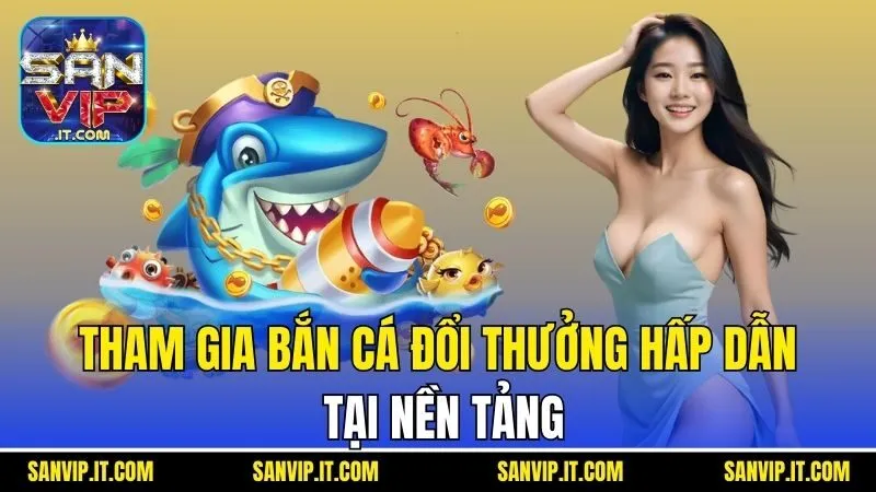 Sanvip 23 Tham gia bắn cá đổi thưởng hấp dẫn tại nền tảng
